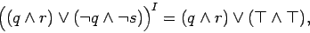 \begin{displaymath}
\Big((q\wedge r)\vee(\neg q \wedge \neg s)\Big)^I = (q\wedge
r)\vee(\top\wedge\top),
\end{displaymath}