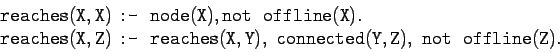 \begin{displaymath}
\begin{array}{lll}
\tt reaches(X,X) & \!\!\! \mbox{\texttt{:...
...X,Y), \
connected(Y,Z), not  \; {\tt offline}(Z).
\end{array}\end{displaymath}